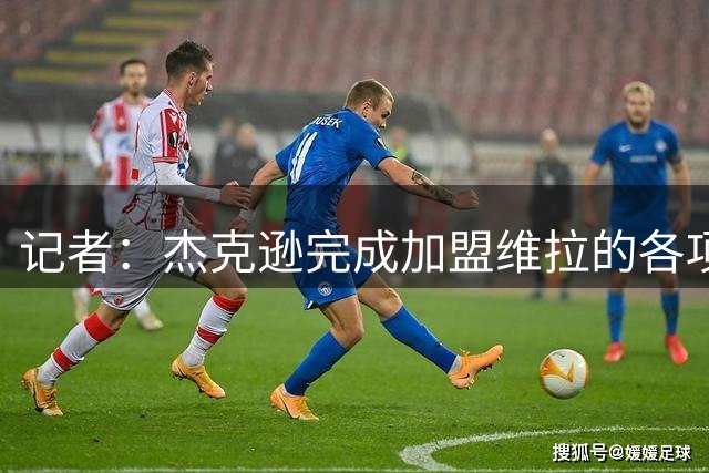 记者：杰克逊完成加盟维拉的各项注册手续，能及时出战阿森纳